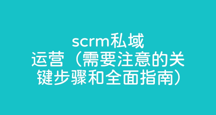 scrm私域运营（需要注意的关键步骤和全面指南）