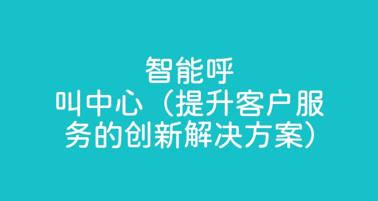 智能呼叫中心（提升客户服务的创新解决方案）