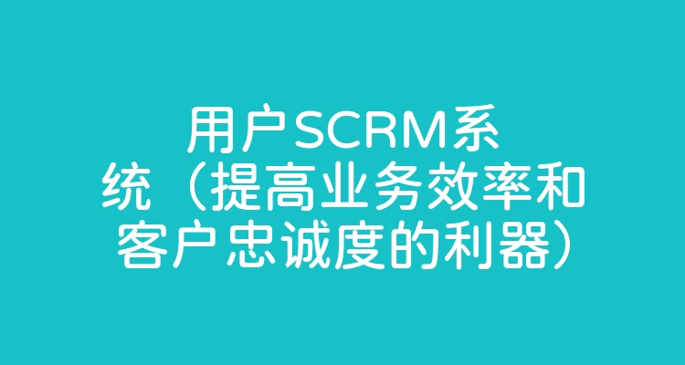用户SCRM系统（提高业务效率和客户忠诚度的利器）
