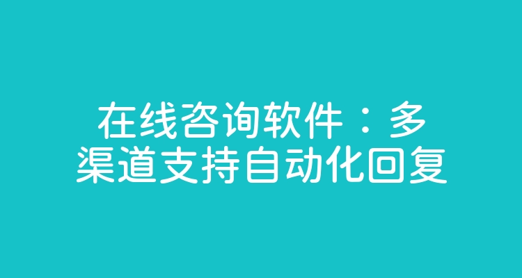 在线咨询软件：多渠道支持自动化回复