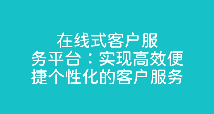 在线式客户服务平台：实现高效便捷个性化的客户服务