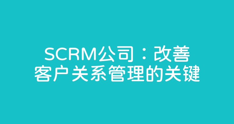 SCRM公司：改善客户关系管理的关键
