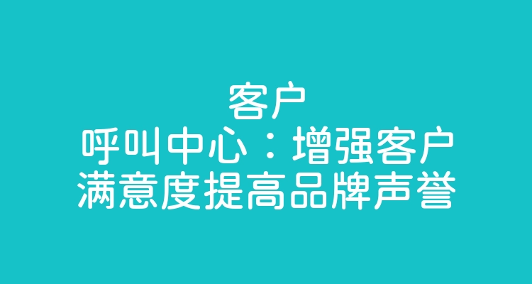 客户呼叫中心：增强客户满意度提高品牌声誉