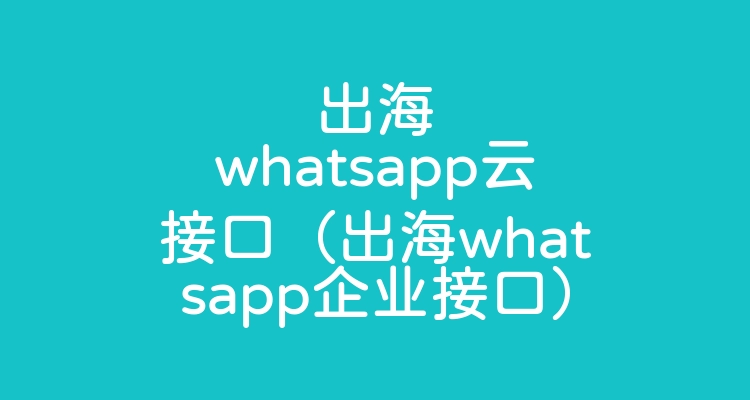 出海whatsapp云接口（出海whatsapp企业接口）
