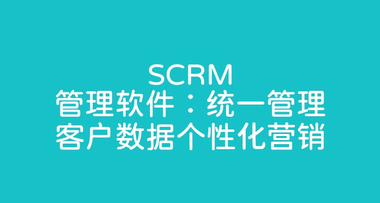 SCRM管理软件：统一管理客户数据个性化营销