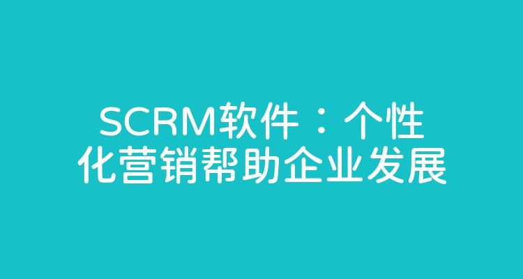 SCRM软件：个性化营销帮助企业发展