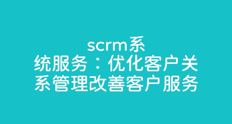 scrm系统服务：优化客户关系管理改善客户服务