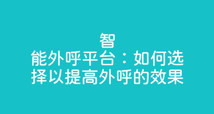 智能外呼平台：如何选择以提高外呼的效果