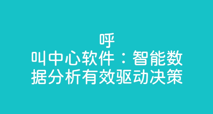 呼叫中心软件：智能数据分析有效驱动决策