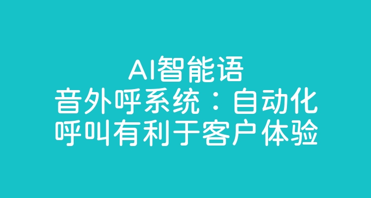 AI智能语音外呼系统：自动化呼叫有利于客户体验