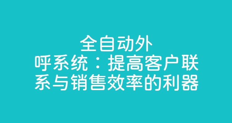 全自动外呼系统：提高客户联系与销售效率的利器