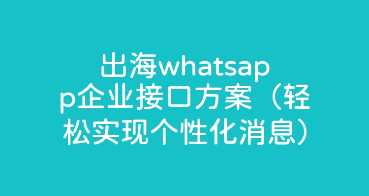 出海whatsapp企业接口方案（轻松实现个性化消息）