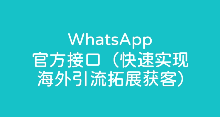 WhatsApp官方接口（快速实现海外引流拓展获客）