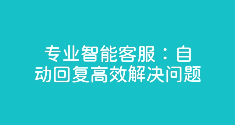 专业智能客服：自动回复高效解决问题