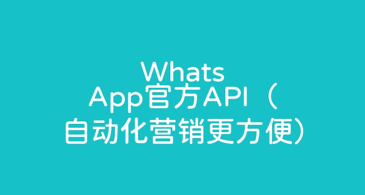 WhatsApp官方API（自动化营销更方便）