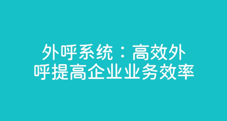 外呼系统：高效外呼提高企业业务效率