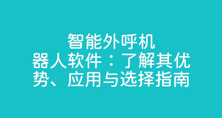 智能外呼机器人软件：了解其优势、应用与选择指南