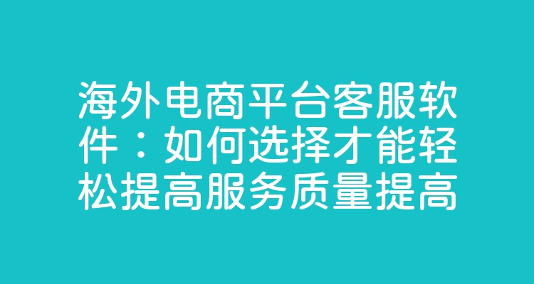 海外电商平台客服软件：如何选择才能轻松提高服务质量提高