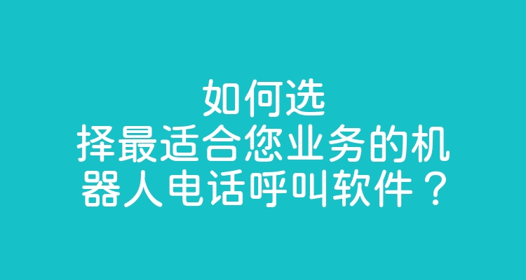 如何选择最适合您业务的机器人电话呼叫软件？