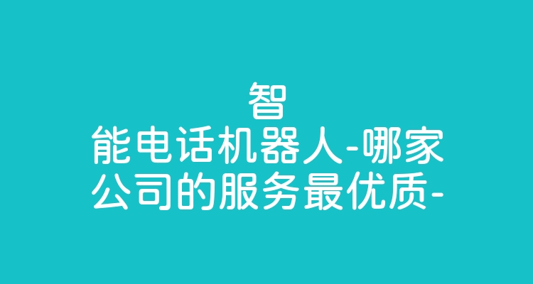 智能电话机器人-哪家公司的服务最优质-