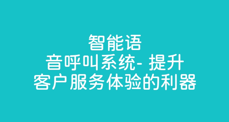 智能语音呼叫系统- 提升客户服务体验的利器