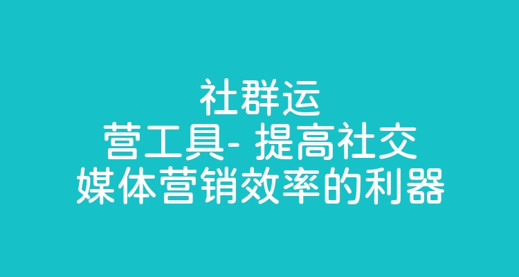 社群运营工具- 提高社交媒体营销效率的利器