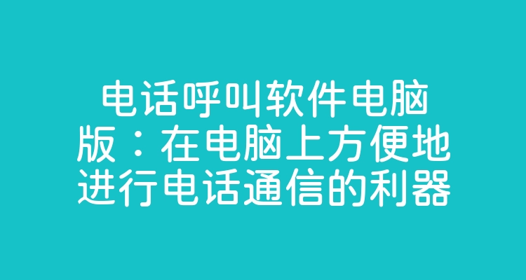 电话呼叫软件电脑版：在电脑上方便地进行电话通信的利器