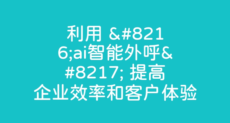 利用 ‘ai智能外呼’ 提高企业效率和客户体验