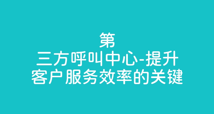 第三方呼叫中心-提升客户服务效率的关键