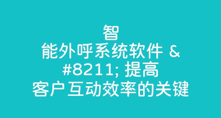 智能外呼系统软件 – 提高客户互动效率的关键