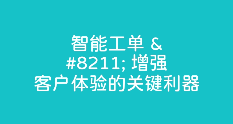 智能工单 – 增强客户体验的关键利器