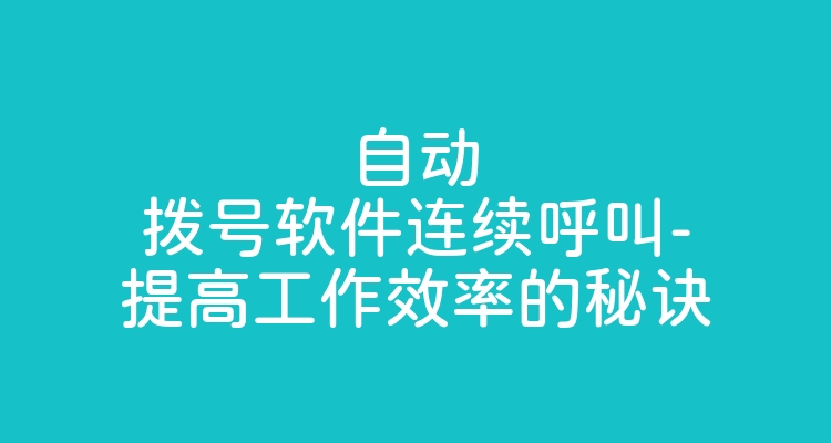 自动拨号软件连续呼叫-提高工作效率的秘诀