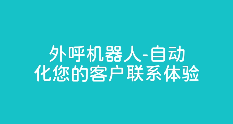 外呼机器人-自动化您的客户联系体验