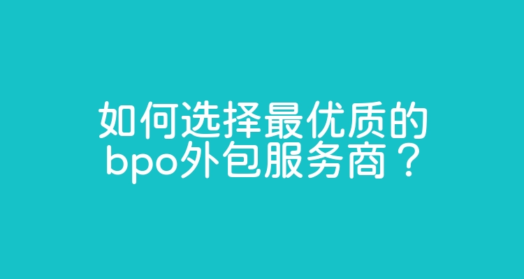 如何选择最优质的bpo外包服务商？