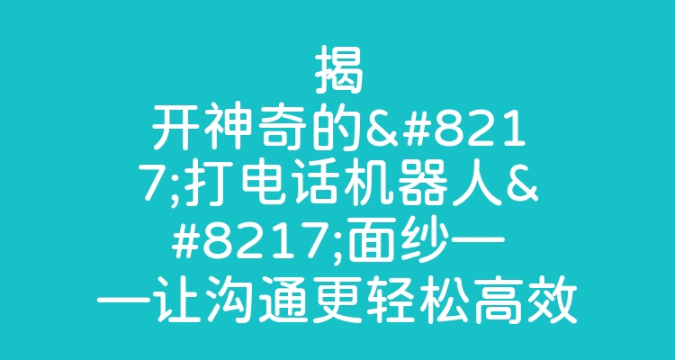 揭开神奇的’打电话机器人’面纱——让沟通更轻松高效