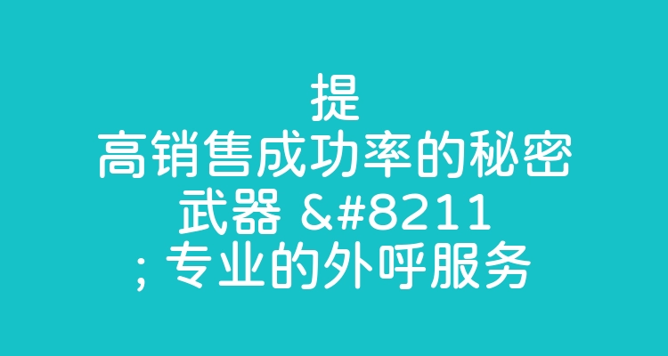 提高销售成功率的秘密武器 – 专业的外呼服务