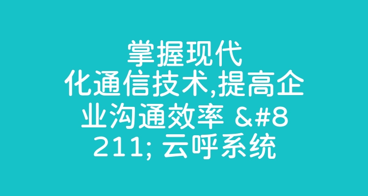 掌握现代化通信技术,提高企业沟通效率 – 云呼系统