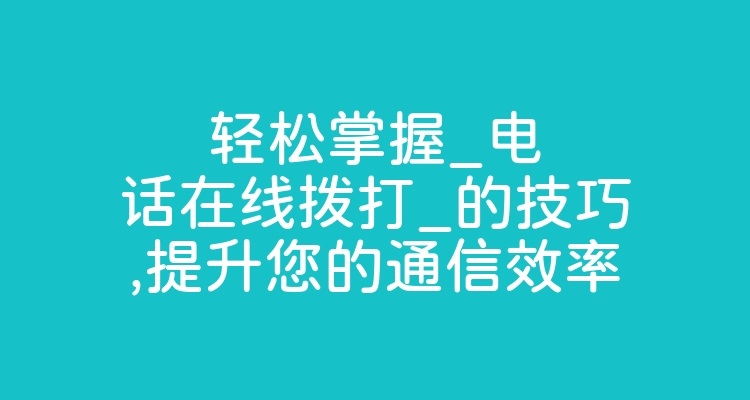 轻松掌握_电话在线拨打_的技巧,提升您的通信效率