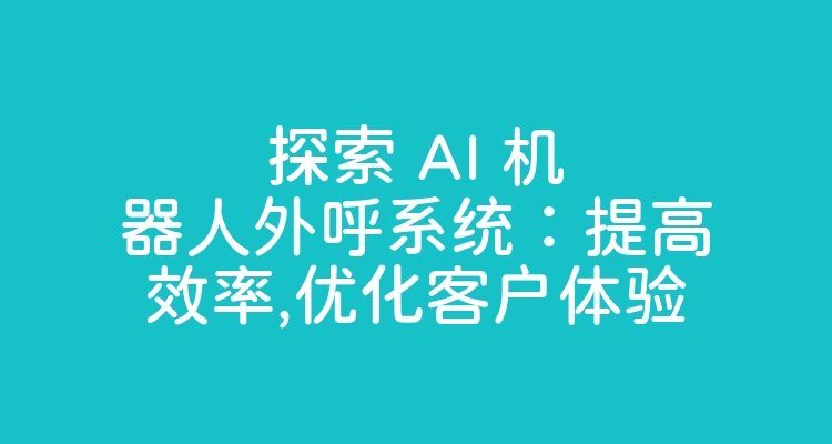 探索 AI 机器人外呼系统：提高效率,优化客户体验