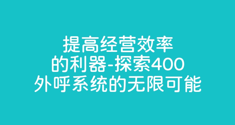 提高经营效率的利器-探索400外呼系统的无限可能