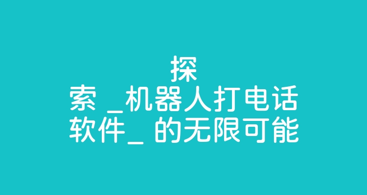 探索 _机器人打电话软件_ 的无限可能