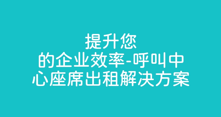 提升您的企业效率-呼叫中心座席出租解决方案