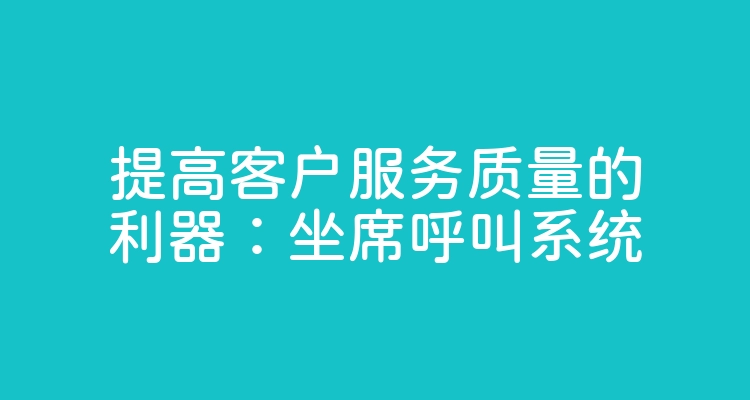 提高客户服务质量的利器：坐席呼叫系统