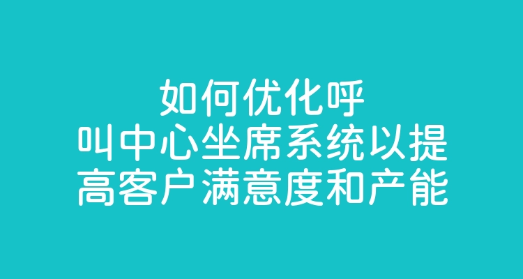 如何优化呼叫中心坐席系统以提高客户满意度和产能