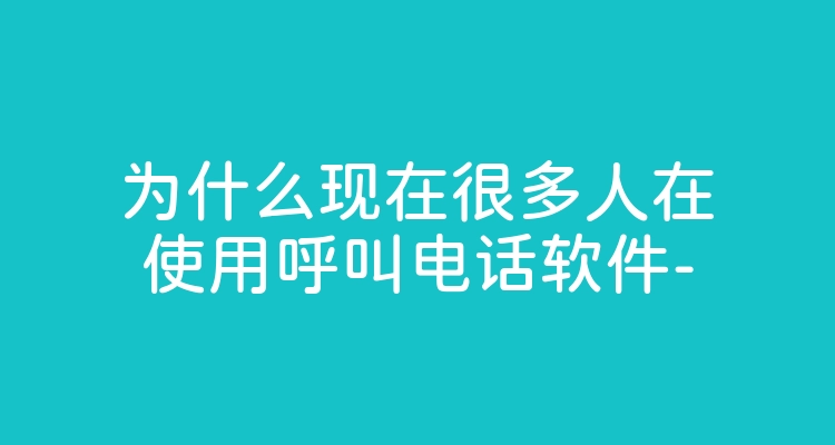 为什么现在很多人在使用呼叫电话软件-